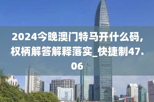 2024今晚澳门特马开什么码,权柄解答解释落实_快捷制47.06