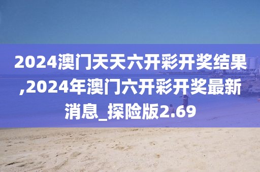 2024澳门天天六开彩开奖结果,2024年澳门六开彩开奖最新消息_探险版2.69