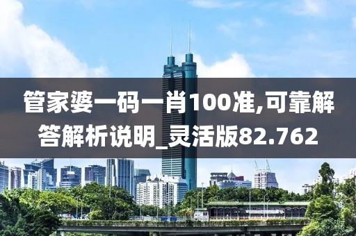 管家婆一码一肖100准,可靠解答解析说明_灵活版82.762