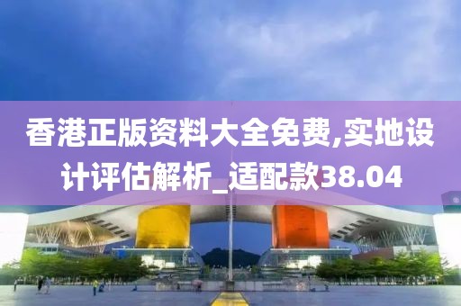 香港正版资料大全免费,实地设计评估解析_适配款38.04