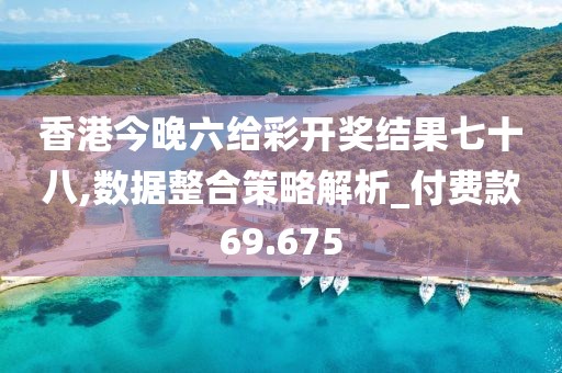 香港今晚六给彩开奖结果七十八,数据整合策略解析_付费款69.675
