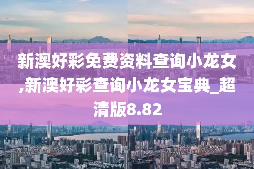新澳好彩免费资料查询小龙女,新澳好彩查询小龙女宝典_超清版8.82