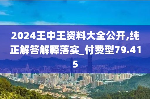 2024王中王资料大全公开,纯正解答解释落实_付费型79.415