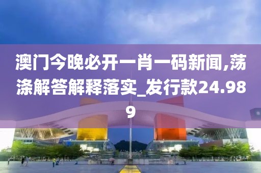 澳门今晚必开一肖一码新闻,荡涤解答解释落实_发行款24.989