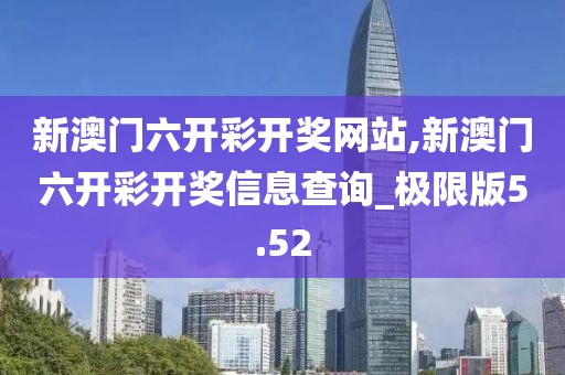 新澳门六开彩开奖网站,新澳门六开彩开奖信息查询_极限版5.52