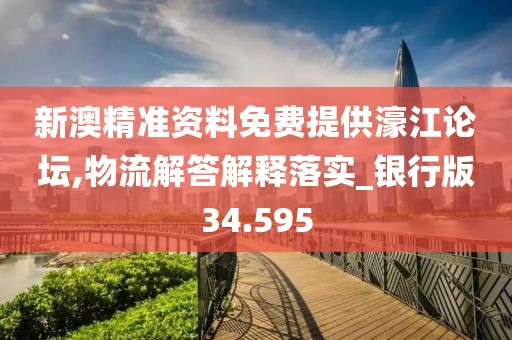 新澳精准资料免费提供濠江论坛,物流解答解释落实_银行版34.595