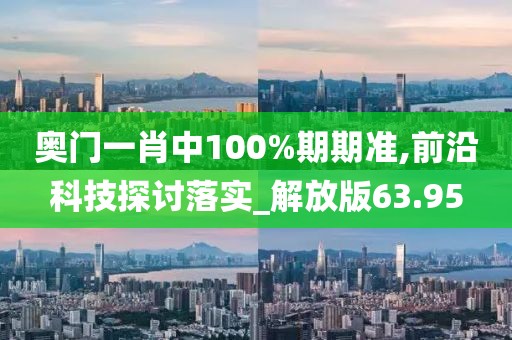 奥门一肖中100%期期准,前沿科技探讨落实_解放版63.95