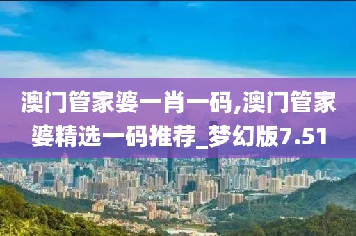 澳门管家婆一肖一码,澳门管家婆精选一码推荐_梦幻版7.51