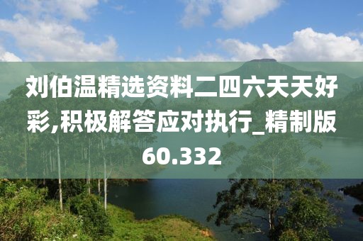 刘伯温精选资料二四六天天好彩,积极解答应对执行_精制版60.332