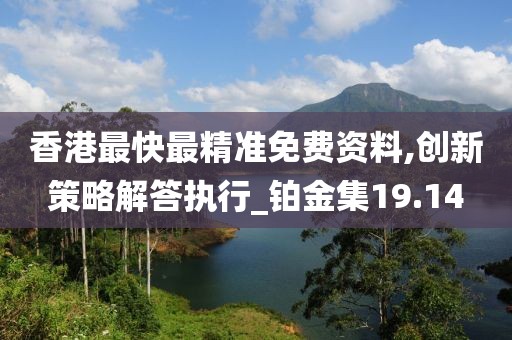 香港最快最精准免费资料,创新策略解答执行_铂金集19.14