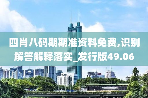 四肖八码期期准资料免费,识别解答解释落实_发行版49.06
