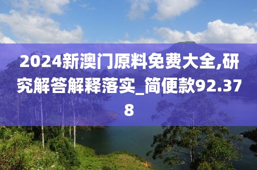 2024新澳门原料免费大全,研究解答解释落实_简便款92.378