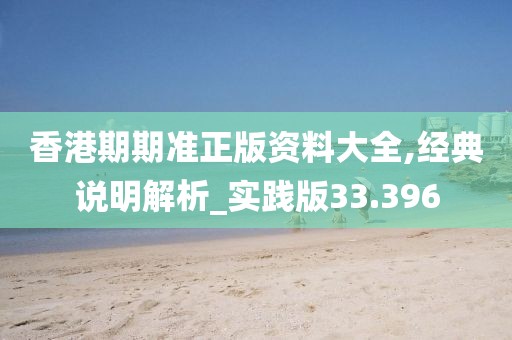 香港期期准正版资料大全,经典说明解析_实践版33.396