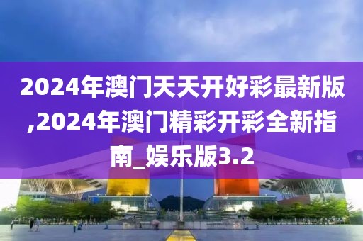 2024年澳门天天开好彩最新版,2024年澳门精彩开彩全新指南_娱乐版3.2