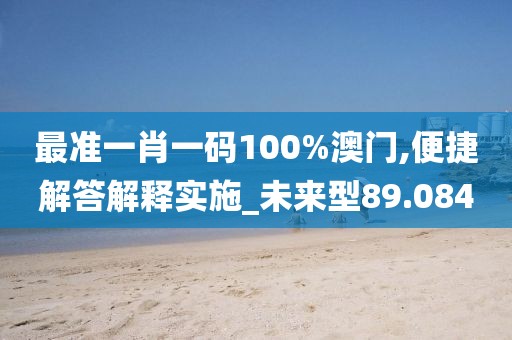 最准一肖一码100%澳门,便捷解答解释实施_未来型89.084
