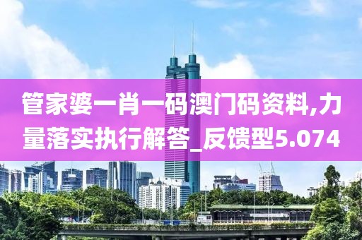 管家婆一肖一码澳门码资料,力量落实执行解答_反馈型5.074