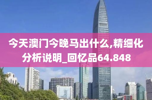 今天澳门今晚马出什么,精细化分析说明_回忆品64.848