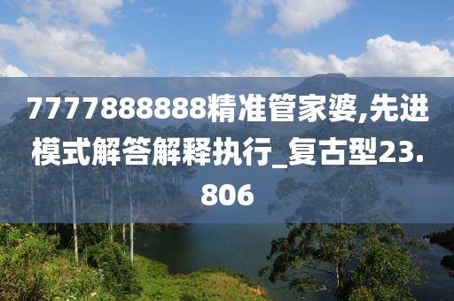 7777888888精准管家婆,先进模式解答解释执行_复古型23.806