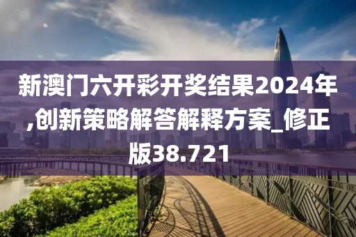 新澳门六开彩开奖结果2024年,创新策略解答解释方案_修正版38.721