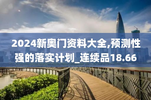2024新奥门资料大全,预测性强的落实计划_连续品18.66