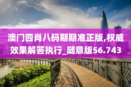 澳门四肖八码期期准正版,权威效果解答执行_随意版56.743