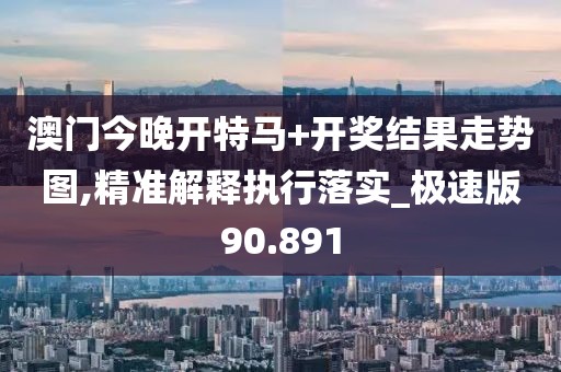 澳门今晚开特马+开奖结果走势图,精准解释执行落实_极速版90.891