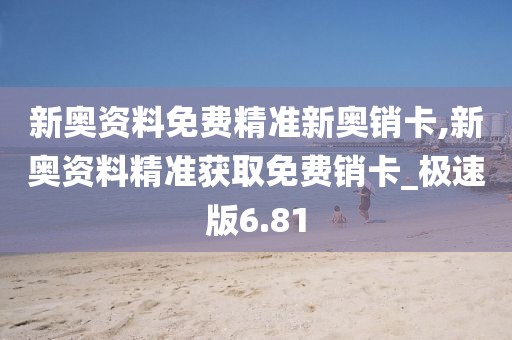 新奥资料免费精准新奥销卡,新奥资料精准获取免费销卡_极速版6.81