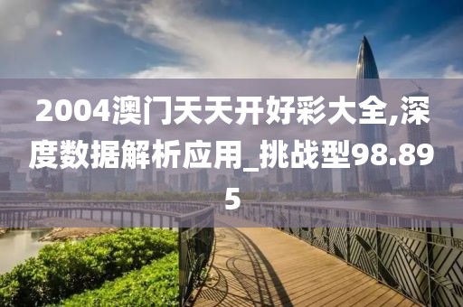 2004澳门天天开好彩大全,深度数据解析应用_挑战型98.895