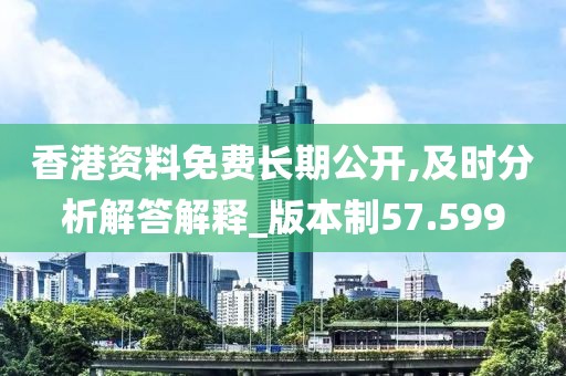 香港资料免费长期公开,及时分析解答解释_版本制57.599