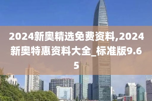 2024新奥精选免费资料,2024新奥特惠资料大全_标准版9.65