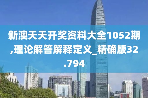 新澳天天开奖资料大全1052期,理论解答解释定义_精确版32.794