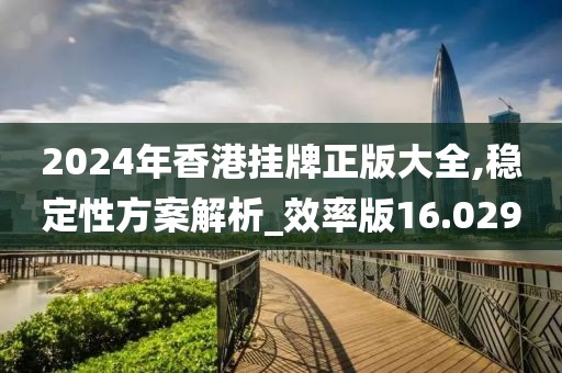2024年香港挂牌正版大全,稳定性方案解析_效率版16.029