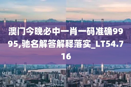 澳门今晚必中一肖一码准确9995,驰名解答解释落实_LT54.716