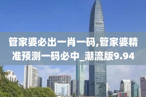 管家婆必出一肖一码,管家婆精准预测一码必中_潮流版9.94