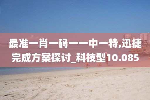 最准一肖一码一一中一特,迅捷完成方案探讨_科技型10.085