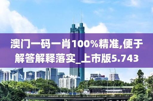 澳门一码一肖100%精准,便于解答解释落实_上市版5.743