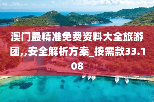 澳门最精准免费资料大全旅游团,,安全解析方案_按需款33.108