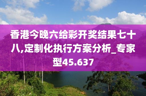 香港今晚六给彩开奖结果七十八,定制化执行方案分析_专家型45.637