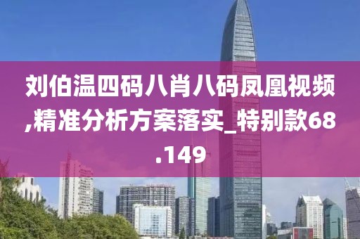 刘伯温四码八肖八码凤凰视频,精准分析方案落实_特别款68.149