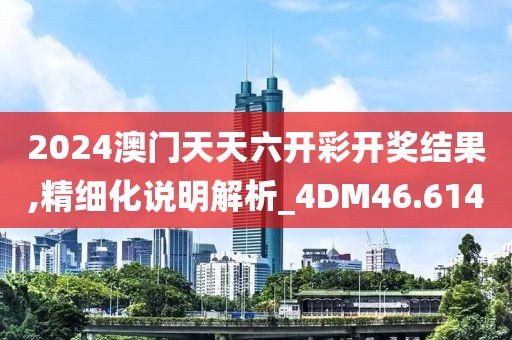2024澳门天天六开彩开奖结果,精细化说明解析_4DM46.614
