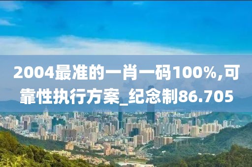 2004最准的一肖一码100%,可靠性执行方案_纪念制86.705