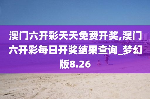 澳门六开彩天天免费开奖,澳门六开彩每日开奖结果查询_梦幻版8.26