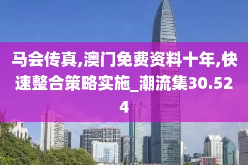 马会传真,澳门免费资料十年,快速整合策略实施_潮流集30.524