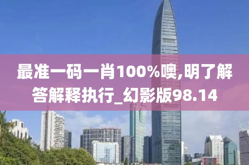 最准一码一肖100%噢,明了解答解释执行_幻影版98.14