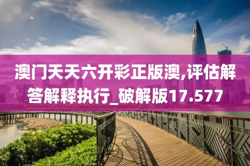 澳门天天六开彩正版澳,评估解答解释执行_破解版17.577