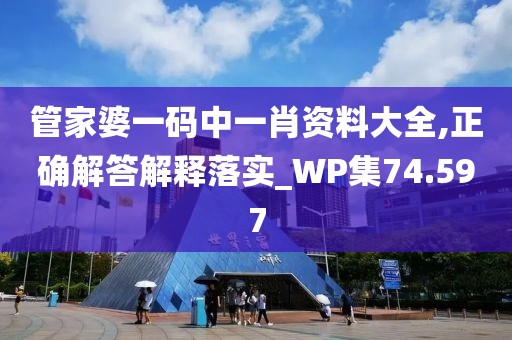 管家婆一码中一肖资料大全,正确解答解释落实_WP集74.597