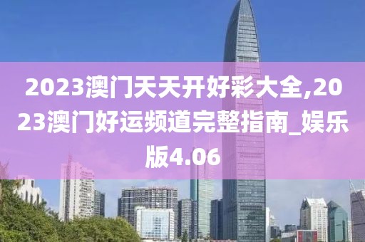 2023澳门天天开好彩大全,2023澳门好运频道完整指南_娱乐版4.06