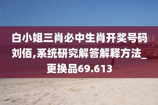 白小姐三肖必中生肖开奖号码刘佰,系统研究解答解释方法_更换品69.613