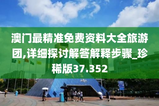 澳门最精准免费资料大全旅游团,详细探讨解答解释步骤_珍稀版37.352