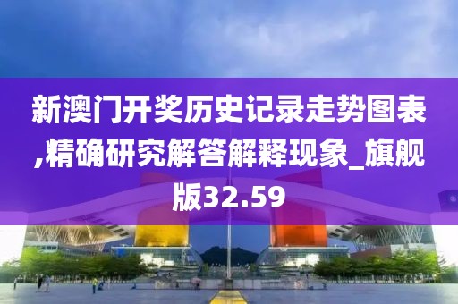 新澳门开奖历史记录走势图表,精确研究解答解释现象_旗舰版32.59